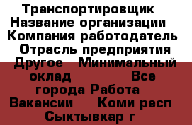 Транспортировщик › Название организации ­ Компания-работодатель › Отрасль предприятия ­ Другое › Минимальный оклад ­ 15 000 - Все города Работа » Вакансии   . Коми респ.,Сыктывкар г.